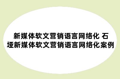 新媒体软文营销语言网络化 石垭新媒体软文营销语言网络化案例